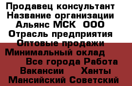 Продавец-консультант › Название организации ­ Альянс-МСК, ООО › Отрасль предприятия ­ Оптовые продажи › Минимальный оклад ­ 25 000 - Все города Работа » Вакансии   . Ханты-Мансийский,Советский г.